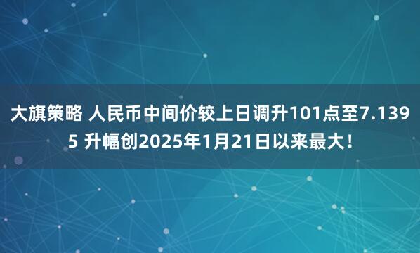 大旗策略 人民币中间价较上日调升101点至7.1395 升幅创2025年1月21日以来最大！
