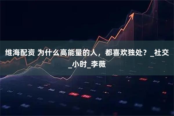 维海配资 为什么高能量的人，都喜欢独处？_社交_小时_李薇