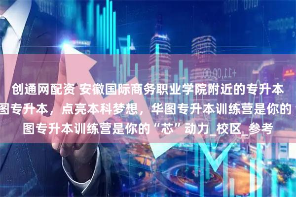 创通网配资 安徽国际商务职业学院附近的专升本机构哪个好？选择华图专升本，点亮本科梦想，华图专升本训练营是你的“芯”动力_校区_参考