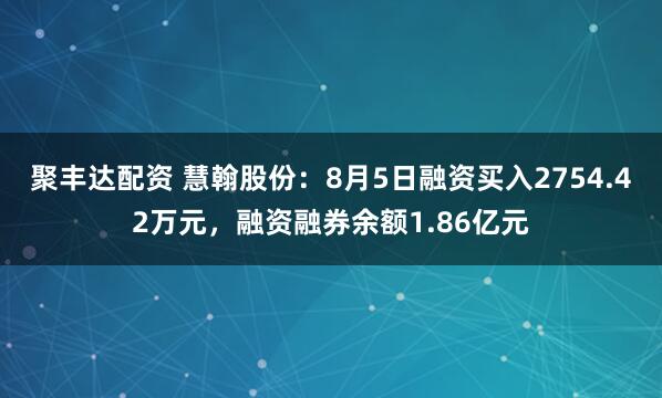 聚丰达配资 慧翰股份：8月5日融资买入2754.42万元，融资融券余额1.86亿元