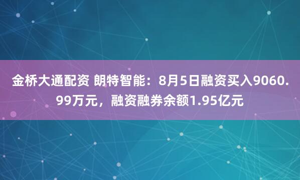 金桥大通配资 朗特智能：8月5日融资买入9060.99万元，融资融券余额1.95亿元