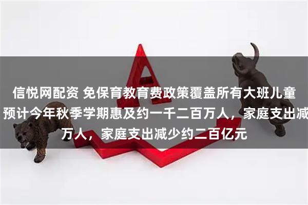 信悦网配资 免保育教育费政策覆盖所有大班儿童（权威发布） 预计今年秋季学期惠及约一千二百万人，家庭支出减少约二百亿元