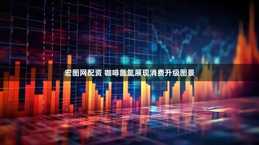 宏图网配资 咖啡氤氲展现消费升级图景