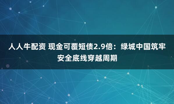 人人牛配资 现金可覆短债2.9倍：绿城中国筑牢安全底线穿越周期