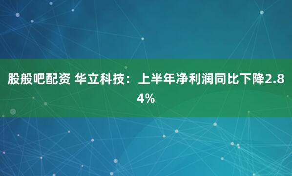 股般吧配资 华立科技：上半年净利润同比下降2.84%