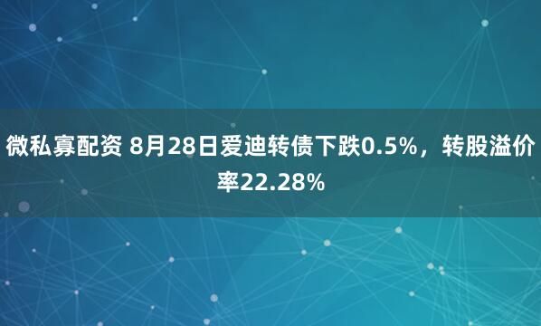 微私寡配资 8月28日爱迪转债下跌0.5%，转股溢价率22.28%