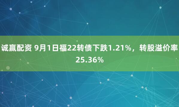 诚赢配资 9月1日福22转债下跌1.21%，转股溢价率25.36%