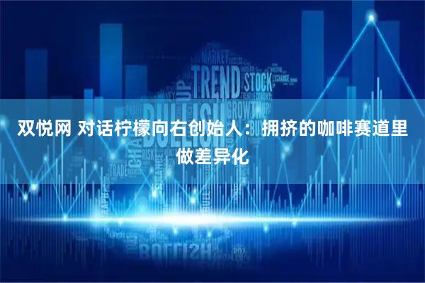 双悦网 对话柠檬向右创始人：拥挤的咖啡赛道里做差异化