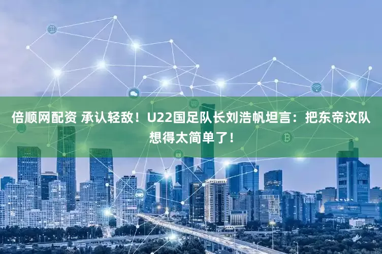 倍顺网配资 承认轻敌!U22国足队长刘浩帆坦言:把东帝汶队想得太简单了!