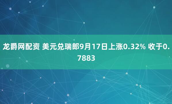 龙爵网配资 美元兑瑞郎9月17日上涨0.32% 收于0.7883