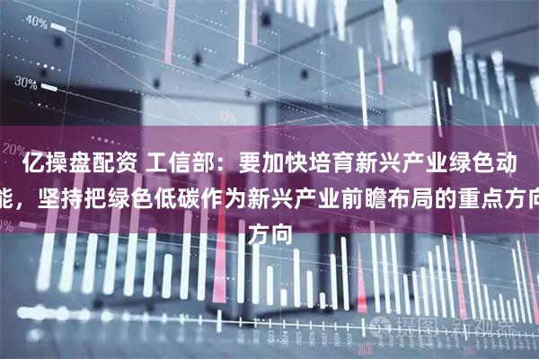 亿操盘配资 工信部：要加快培育新兴产业绿色动能，坚持把绿色低碳作为新兴产业前瞻布局的重点方向