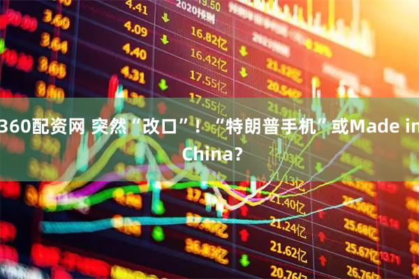 360配资网 突然“改口”！“特朗普手机”或Made in China？