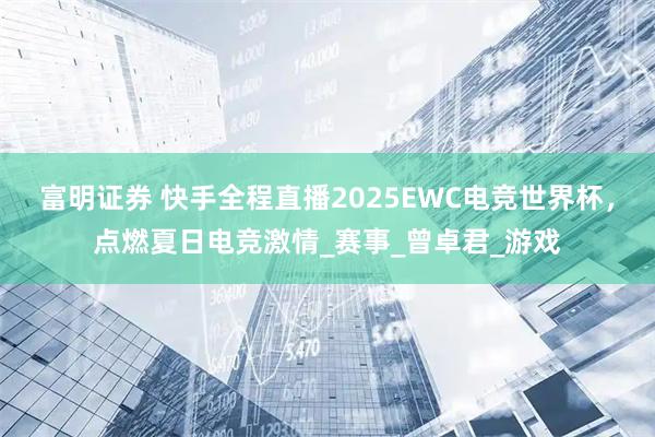 富明证券 快手全程直播2025EWC电竞世界杯，点燃夏日电竞激情_赛事_曾卓君_游戏