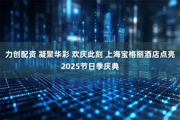 力创配资 凝聚华彩 欢庆此刻 上海宝格丽酒店点亮2025节日季庆典