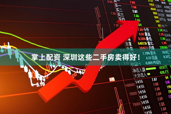 掌上配资 深圳这些二手房卖得好！