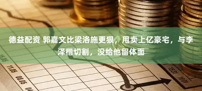 德益配资 郭嘉文比梁洛施更狠，甩卖上亿豪宅，与李泽楷切割，没给他留体面