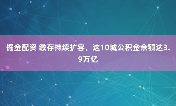 掘金配资 缴存持续扩容，这10城公积金余额达3.9万亿